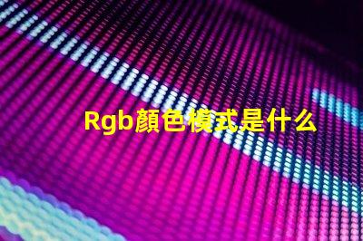 Rgb顏色模式是什么 Rgb顏色模式是一種什么模式